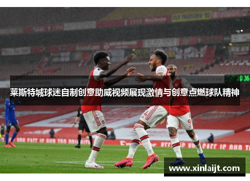 莱斯特城球迷自制创意助威视频展现激情与创意点燃球队精神