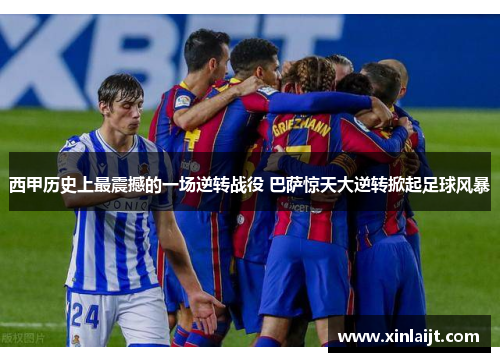 西甲历史上最震撼的一场逆转战役 巴萨惊天大逆转掀起足球风暴
