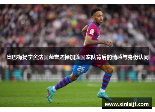 奥巴梅扬宁舍法国荣誉选择加蓬国家队背后的情感与身份认同