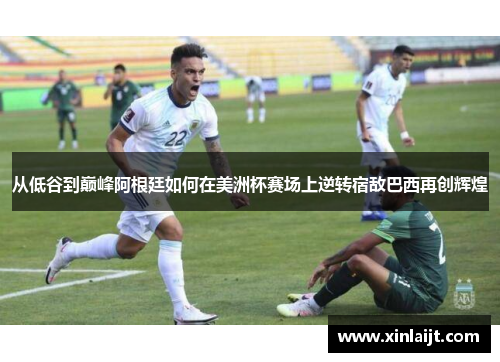 从低谷到巅峰阿根廷如何在美洲杯赛场上逆转宿敌巴西再创辉煌