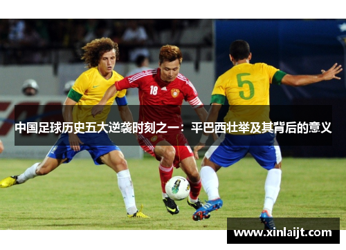 中国足球历史五大逆袭时刻之一：平巴西壮举及其背后的意义