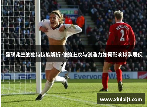 曼联弗兰的独特技能解析 他的进攻与创造力如何影响球队表现 曼联弗兰的独特技能解析 他的进攻与创造力如何影响球队表现